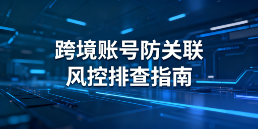 跨境电商账号关联：原因排查、修复及工具推荐