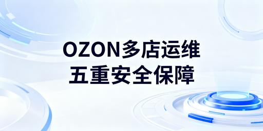 OZON多店铺安全管理：防关联及全流程运营要点