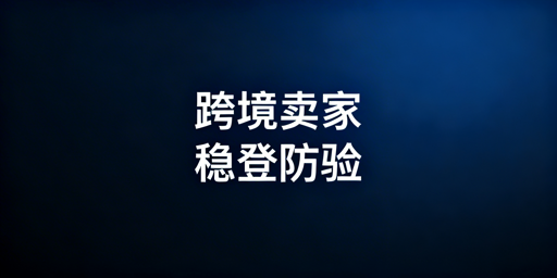 跨境卖家频繁触发二步验证？打造稳定登录环境指南