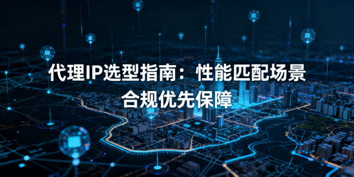 代理IP怎么选？适配不同业务场景的核心标准与避坑要点