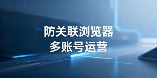 跨境电商浏览器：与普通浏览器差异及选购指南