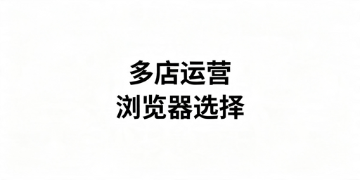 2026年Shopee多店防关联浏览器选哪个好？