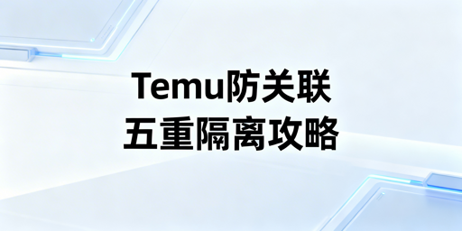 Temu新手防关联：五重隔离搭建安全运营环境