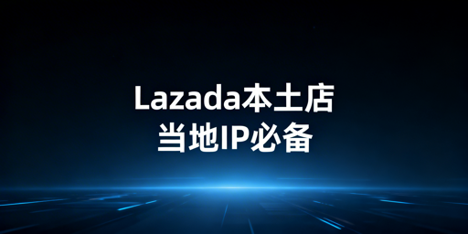 Lazada本土店：当地IP要求、风险及合规配置全解