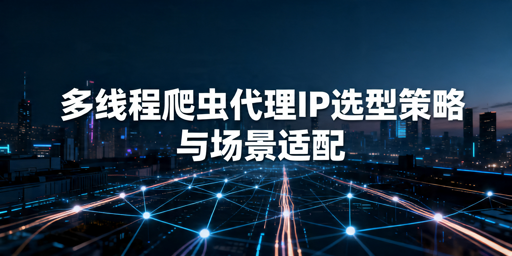 多线程爬虫数据采集：代理IP的场景匹配与选型策略