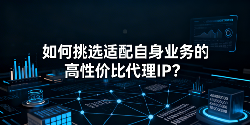 如何挑选适配业务的高性价比代理IP？