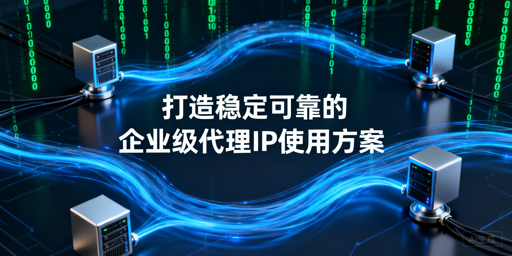 如何打造稳定可靠的企业级代理IP方案？