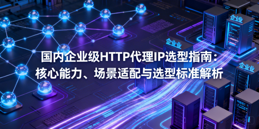 企业级HTTP代理怎么选？一文讲透选型逻辑