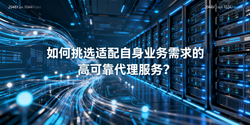 企业如何挑选适配业务的高可靠代理IP？