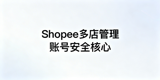 多人管理Shopee店铺的账号安全实操指南
