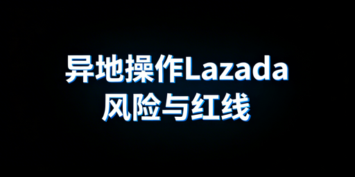 异地操作Lazada：防风控实操全指南
