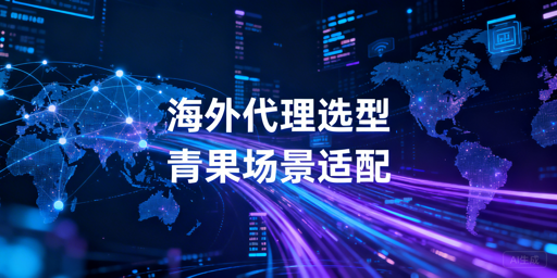 海外HTTP代理选型：匹配业务场景是核心