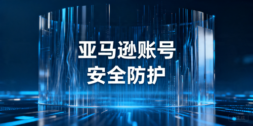 亚马逊卖家账号安全全维度防护指南