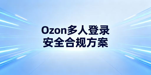 Ozon多人同时登录：安全合规实现指南