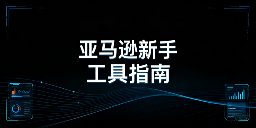 2026亚马逊新手开店：全场景高性价比工具推荐