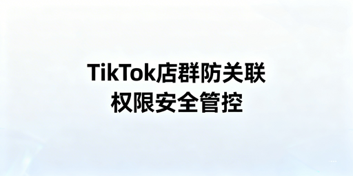 TikTok Shop团队协同防关联全流程实操方案