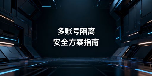 多账号隔离技术解析：跨境电商、社媒运营安全方案与工具推荐