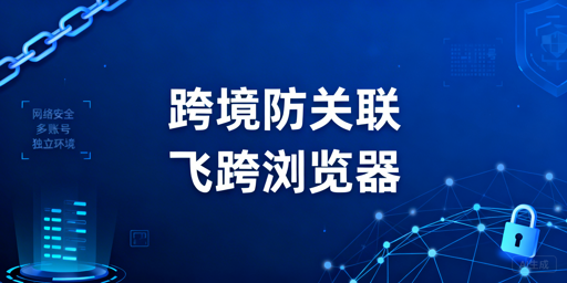 跨境电商多账号运营：防关联浏览器选型指南