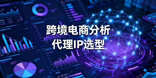 跨境电商数据分析：代理IP选型及场景适配建议