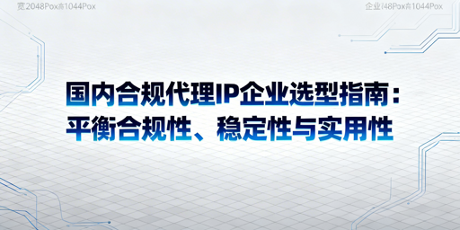 企业选合规代理IP，怎么避坑更靠谱？