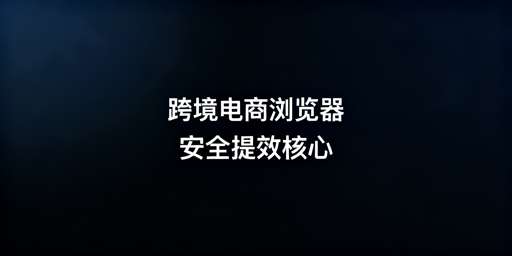 飞跨浏览器：跨境电商账号安全与提效利器