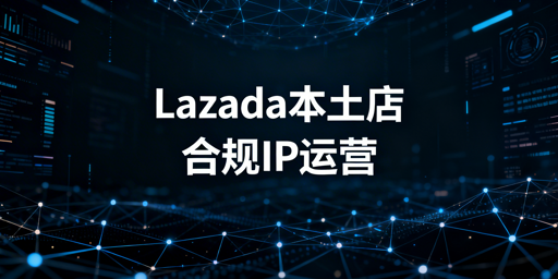 2026年Lazada本土店IP合规指南及飞跨浏览器推荐