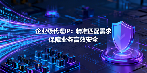 企业如何选适配业务需求的代理IP？