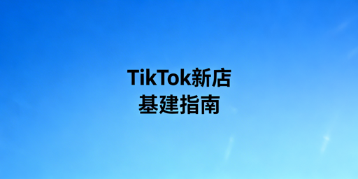 TikTok Shop新店铺基础搭建全流程及工具推荐