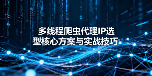 多线程爬虫代理IP怎么选？场景+技巧全解析