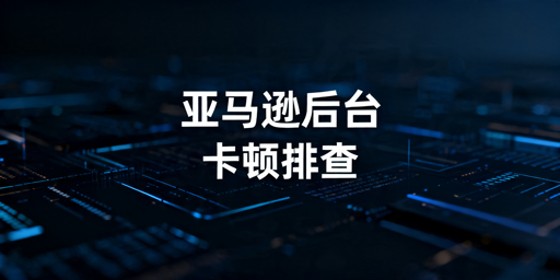 亚马逊后台卡顿排查与解决方法全攻略