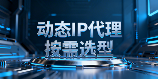 动态IP代理服务怎么选？核心看场景匹配、需求优先级与合规性