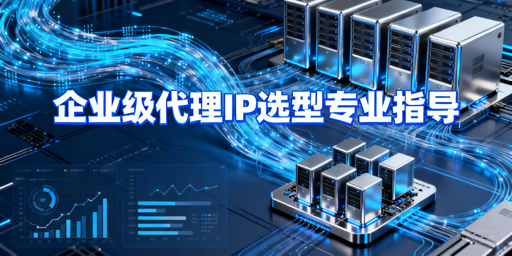 企业级代理IP怎么选？核心指标与场景解析