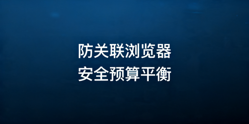 防关联浏览器推荐清单及选购指南