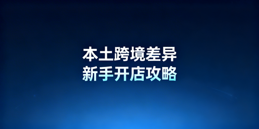 《跨境电商新手：本土店vs跨境店差异、选择及工具指南》