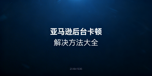 亚马逊后台卡顿：从速解到长效优化全攻略