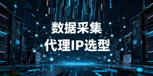 数据采集场景下的代理IP类型差异与选型核心标准