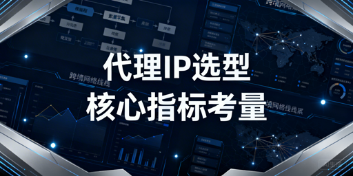 企业代理IP服务怎么选？从业务场景出发聚焦核心判断指标