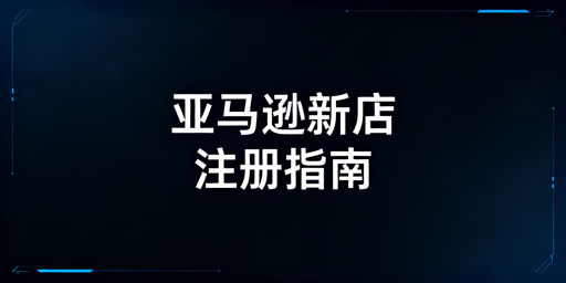 《2026年亚马逊新店注册流程及必备材料指南》