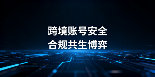 跨境电商账号安全：合规防关联，降低封号风险