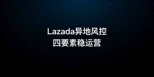 2026 Lazada异地运营防风控完整落地方案