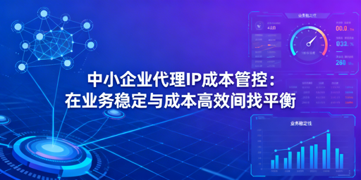 中小企业如何稳业务又省代理IP成本？