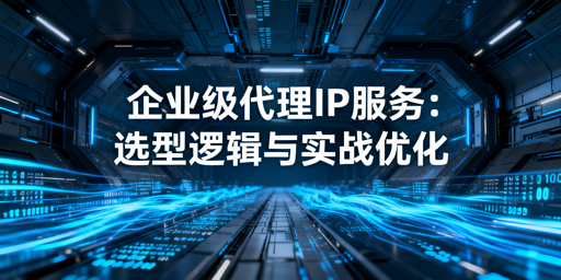 企业级代理IP选型：如何平衡效率安全与成本？