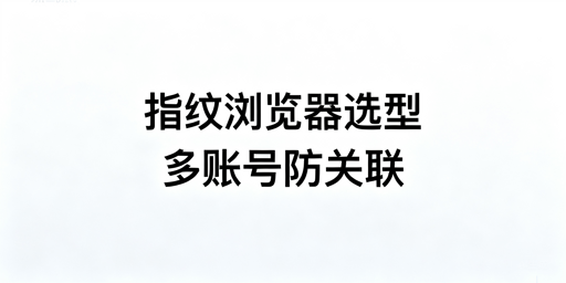 2026年跨境多账号运营怎么选指纹防关联浏览器？