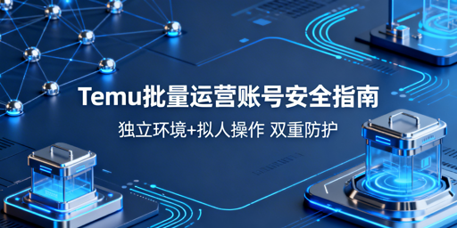 Temu批量操作账号安全防护实操指南
