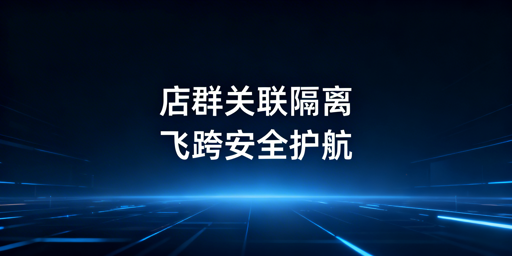 跨境店群防关联：飞跨浏览器破解立体风控