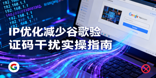 谷歌验证码弹不停？IP优化实操方案来支招