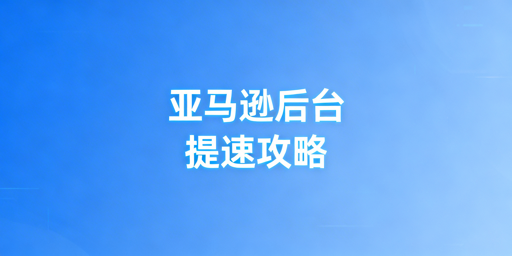 亚马逊后台打开慢 跨境卖家高效解决全攻略