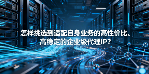 企业如何挑选适配业务的优质代理IP？