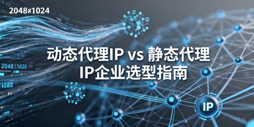 动态VS静态代理IP，企业该怎么精准选型？