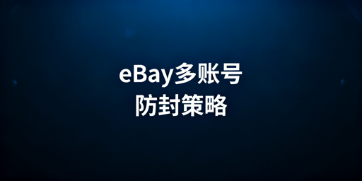 eBay多账号防封号：ERP+环境+运营全攻略